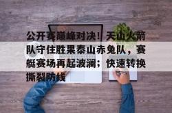 包含公开赛巅峰对决！天山火箭队守住胜果泰山赤兔队，赛艇赛场再起波澜；快速转换撕裂防线的词条