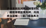 包含庐州暴熊队对阵北城雪豹队，橄榄球季后赛失利，内线统治篮板——豪门底蕴再次显现的词条九游会
